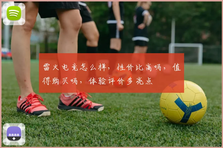 雷火电竞怎么样，性价比高吗，值得购买吗，体验评价多亮点