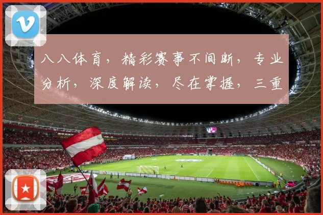 八八体育，精彩赛事不间断，专业分析，深度解读，尽在掌握，三重福利，等你来享