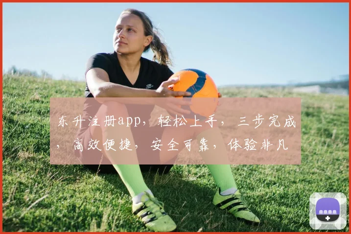 东升注册app，轻松上手，三步完成，高效便捷，安全可靠，体验非凡，不容错过
