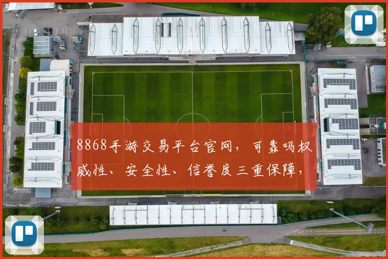 8868手游交易平台官网，可靠吗权威性、安全性、信誉度三重保障，值得信赖