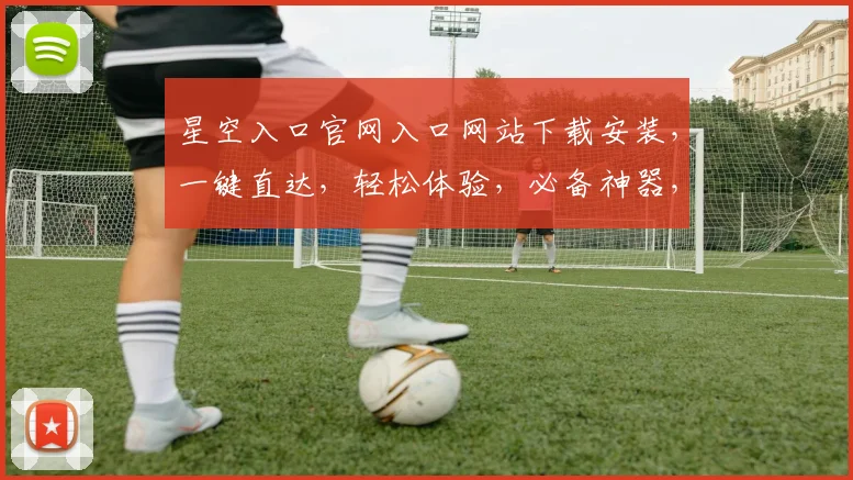 星空入口官网入口网站下载安装，一键直达，轻松体验，必备神器，不容错过，三步完成
