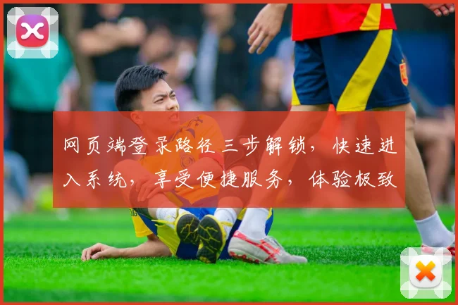 网页端登录路径三步解锁，快速进入系统，享受便捷服务，体验极致操作，三大优势尽在掌握