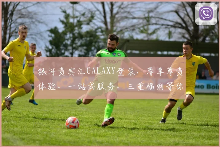 银河贵宾汇GALAXY登录，尊享尊贵体验，一站式服务，三重福利等你来拿，必看攻略，立即行动