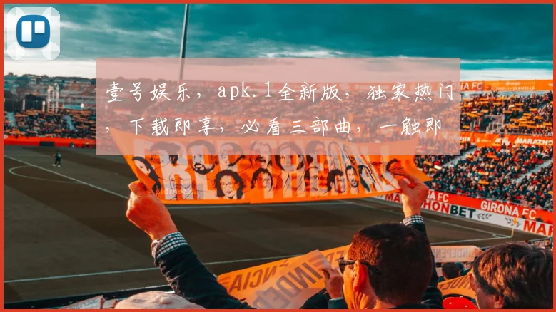 壹号娱乐，apk.1全新版，独家热门，下载即享，必看三部曲，一触即达，畅享无忧。