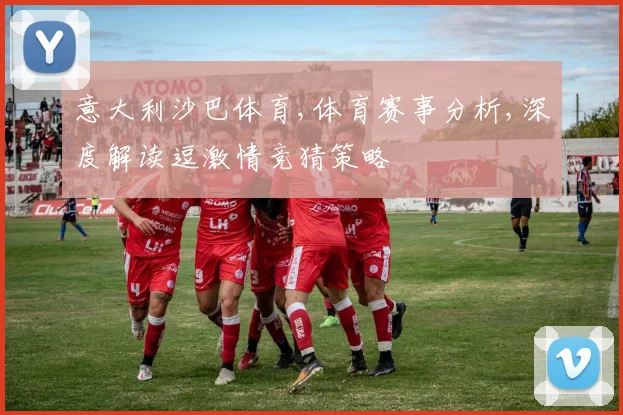 意大利沙巴体育,体育赛事分析,深度解读逗激情竞猜策略