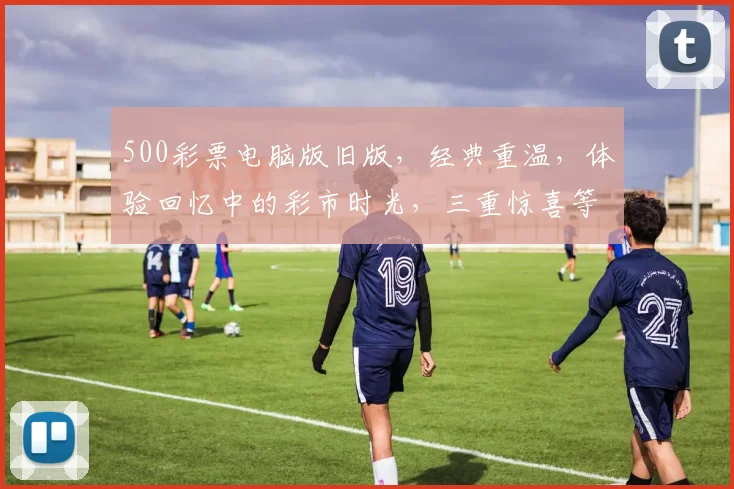 500彩票电脑版旧版，经典重温，体验回忆中的彩市时光，三重惊喜等你来