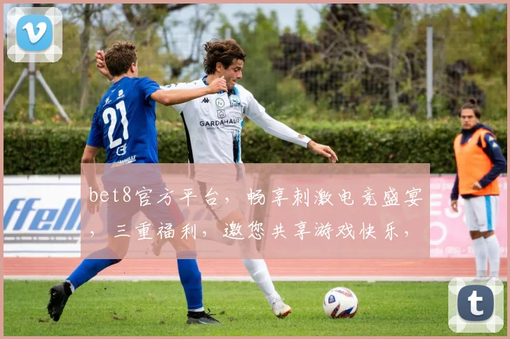 bet8官方平台，畅享刺激电竞盛宴，三重福利，邀您共享游戏快乐，不容错过
