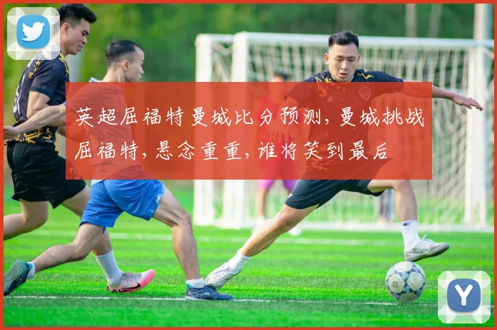 英超屈福特曼城比分预测,曼城挑战屈福特,悬念重重,谁将笑到最后