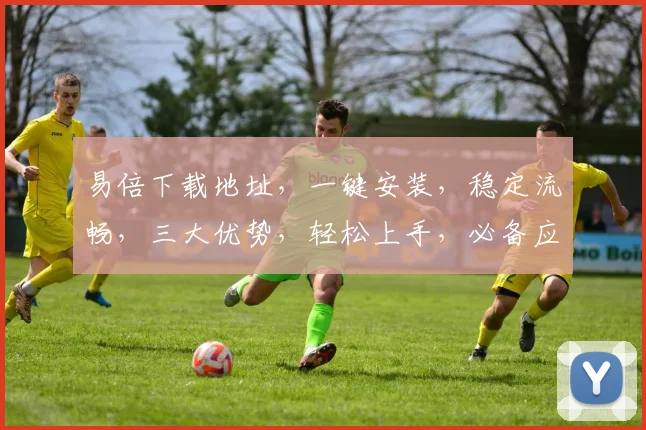 易倍下载地址，一键安装，稳定流畅，三大优势，轻松上手，必备应用，快来体验