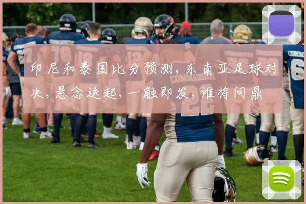 印尼和泰国比分预测,东南亚足球对决,悬念迭起,一触即发,谁将问鼎