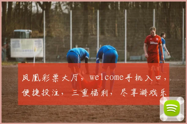 凤凰彩票大厅，welcome手机入口，便捷投注，三重福利，尽享游戏乐趣，赢取丰厚奖金，速来体验