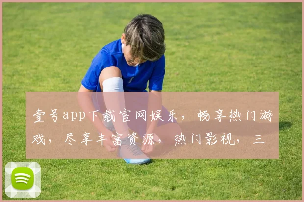 壹号app下载官网娱乐，畅享热门游戏，尽享丰富资源，热门影视，三网通玩，快来体验