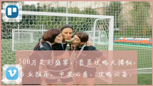500万足彩盛宴，首页攻略大揭秘，专业推荐，中奖必看，攻略必备，轻松掌握