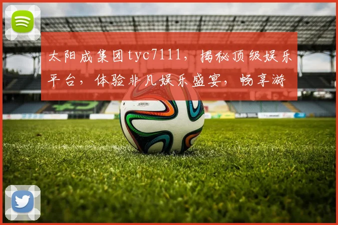 太阳成集团tyc7111，揭秘顶级娱乐平台，体验非凡娱乐盛宴，畅享游戏乐趣三重礼