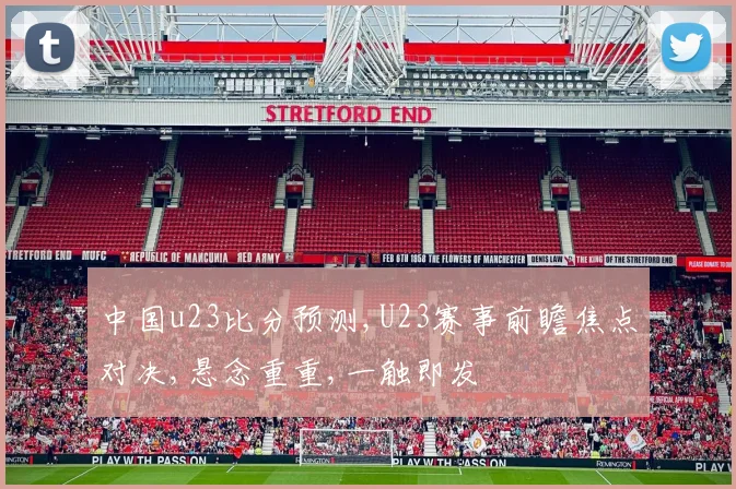 中国u23比分预测,U23赛事前瞻焦点对决,悬念重重,一触即发